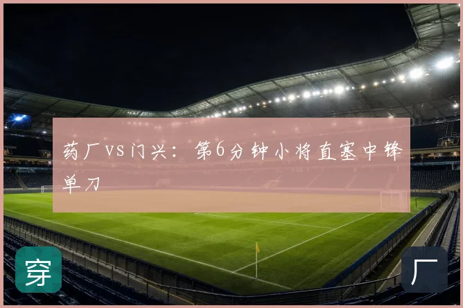 药厂vs门兴：第6分钟小将直塞中锋单刀