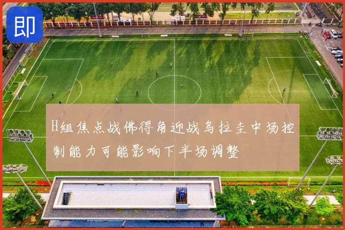 H组焦点战佛得角迎战乌拉圭中场控制能力可能影响下半场调整