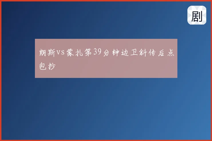 朗斯vs蒙扎第39分钟边卫斜传后点包抄