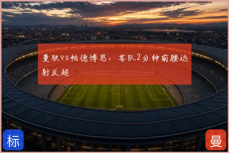 曼联vs帕德博恩，客队2分钟前腰远射反超