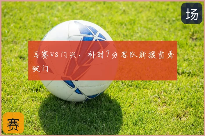 马赛vs门兴，补时7分客队新援首秀破门